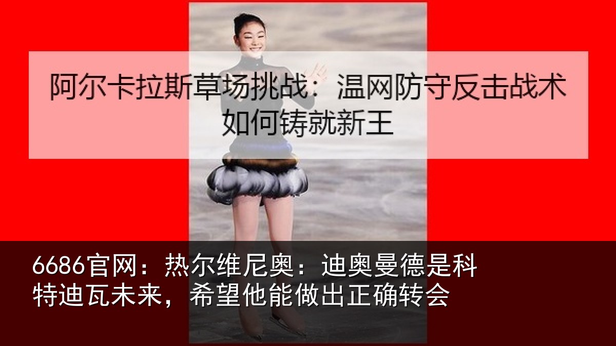 6686官网:热尔维尼奥:迪奥曼德是科特迪瓦未来,希望他能做出正确转会