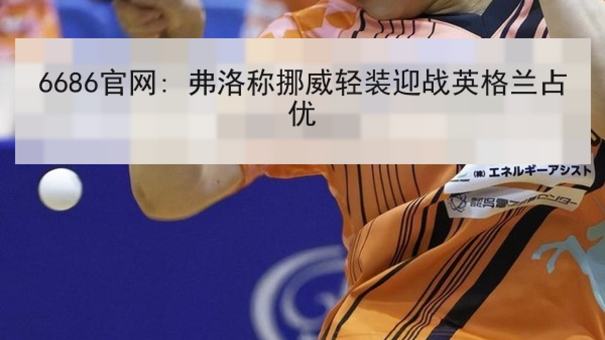 6686官网: 弗洛称挪威轻装迎战英格兰占优 6686官网: 弗洛称挪威轻装迎战英格兰占优