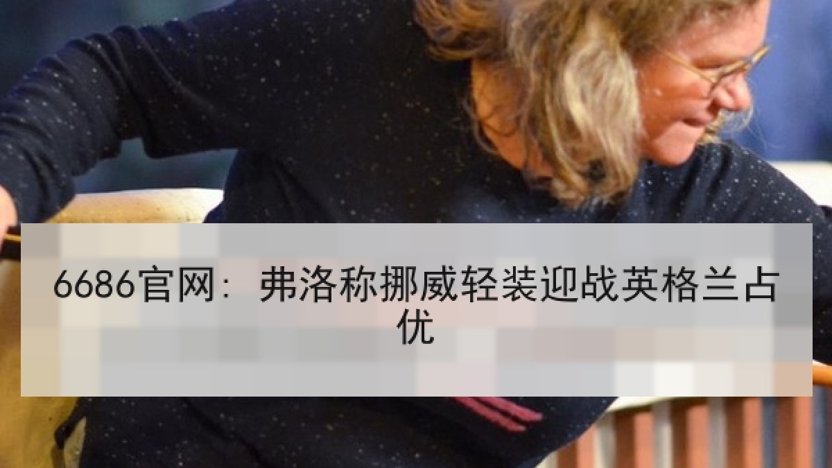 6686官网: 弗洛称挪威轻装迎战英格兰占优
