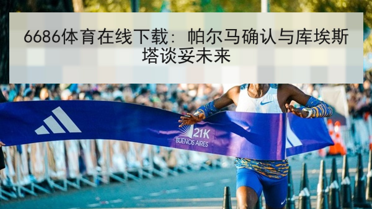6686体育在线下载: 帕尔马确认与库埃斯塔谈妥未来 6686体育在线下载: 帕尔马确认与库埃斯塔谈妥未来