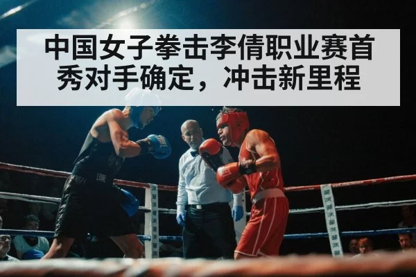 中国女子拳击李倩职业赛首秀对手确定，冲击新里程