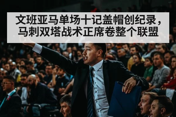 文班亚马单场十记盖帽创纪录,马刺双塔战术正席卷整个联盟