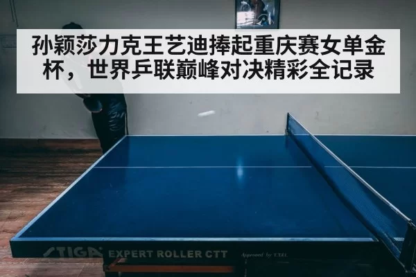 孙颖莎力克王艺迪捧起重庆赛女单金杯,世界乒联巅峰对决精彩全记录