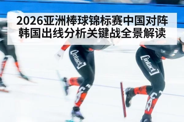 2026亚洲棒球锦标赛中国对阵韩国出线分析关键战全景解读